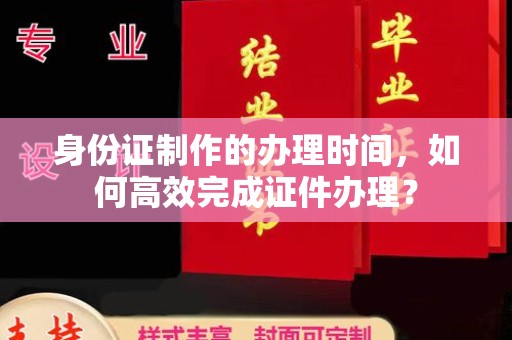 新田身份证制作的办理时间，如何高效完成证件办理？