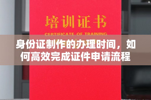 新田身份证制作的办理时间，如何高效完成证件申请流程