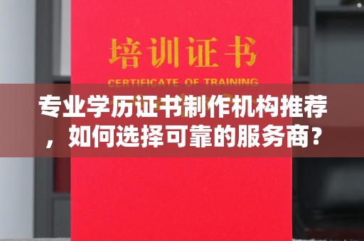 新田专业学历证书制作机构推荐，如何选择可靠的服务商？